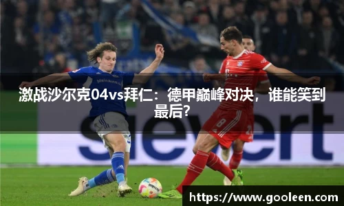 激战沙尔克04vs拜仁：德甲巅峰对决，谁能笑到最后？