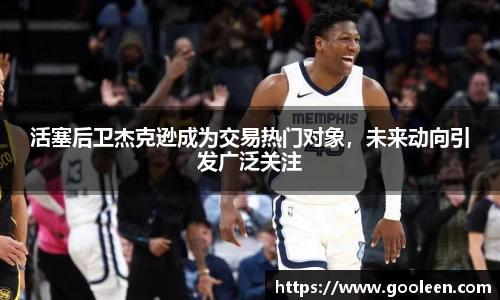 活塞后卫杰克逊成为交易热门对象，未来动向引发广泛关注