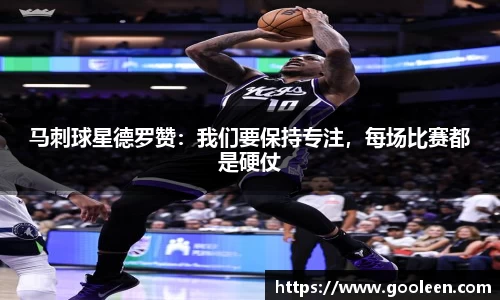 马刺球星德罗赞：我们要保持专注，每场比赛都是硬仗