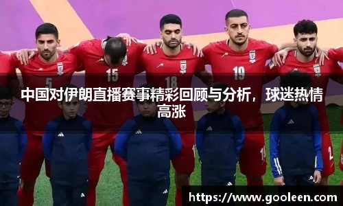 中国对伊朗直播赛事精彩回顾与分析，球迷热情高涨